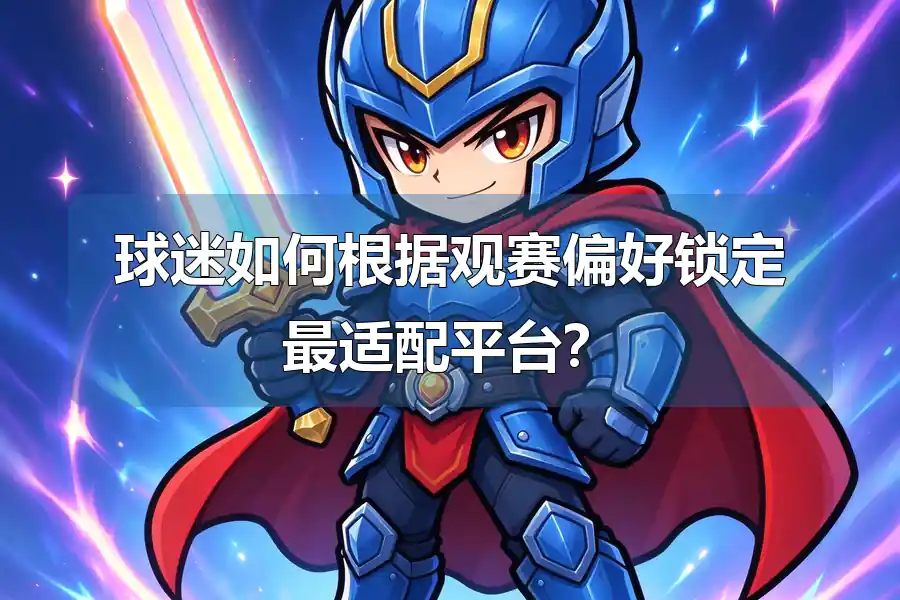 球迷如何根据观赛偏好锁定最适配平台?